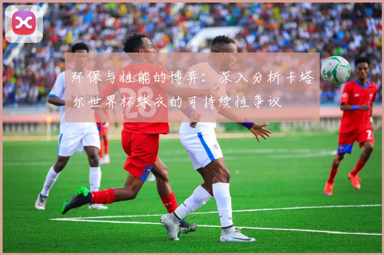 环保与性能的博弈：深入分析卡塔尔世界杯球衣的可持续性争议