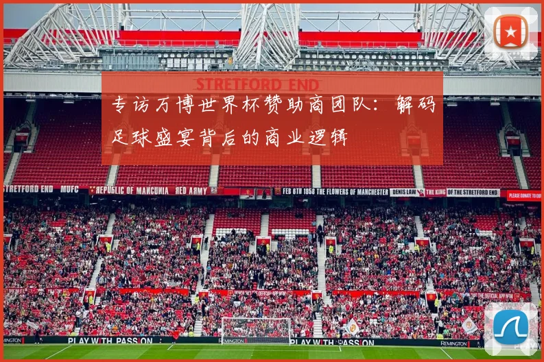 专访万博世界杯赞助商团队：解码足球盛宴背后的商业逻辑