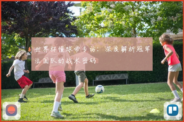 世界杯懂球帝专访：深度解析冠军法国队的战术密码