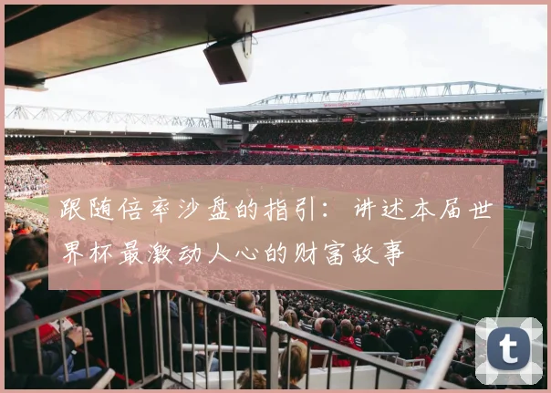 跟随倍率沙盘的指引：讲述本届世界杯最激动人心的财富故事