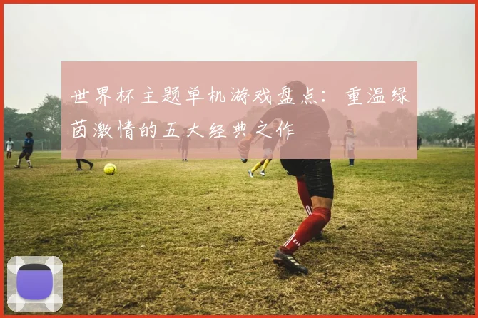 世界杯主题单机游戏盘点：重温绿茵激情的五大经典之作